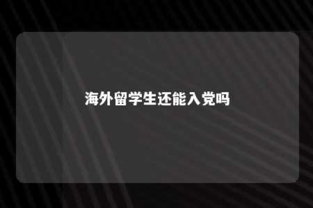 海外留学生还能入党吗 海外留学可以入党吗