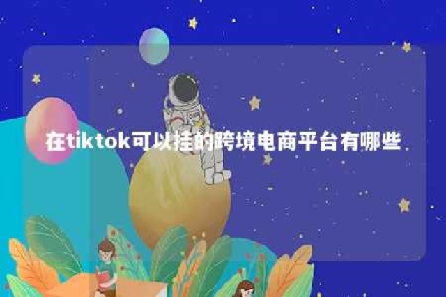 在tiktok可以挂的跨境电商平台有哪些 tiktok现在能挂链接吗