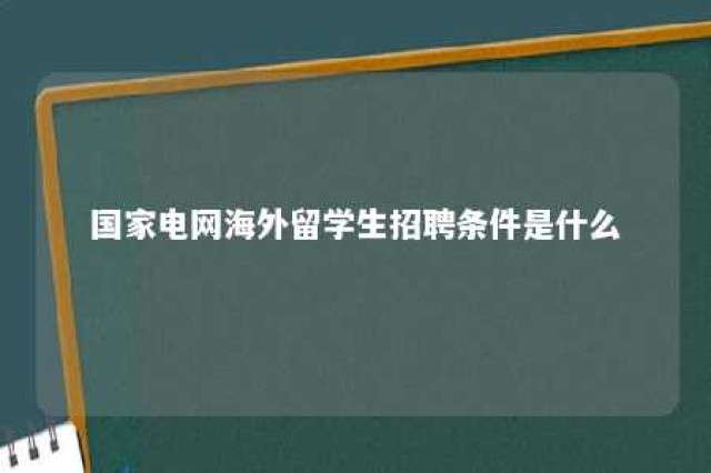 国家电网海外留学生招聘条件是什么 国家电网对留学生认可度