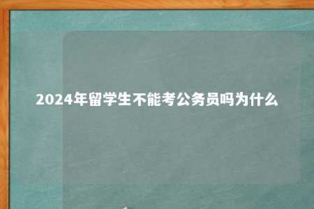 2024年留学生不能考公务员吗为什么 2024年留学生不能考公务员吗为什么还要考试