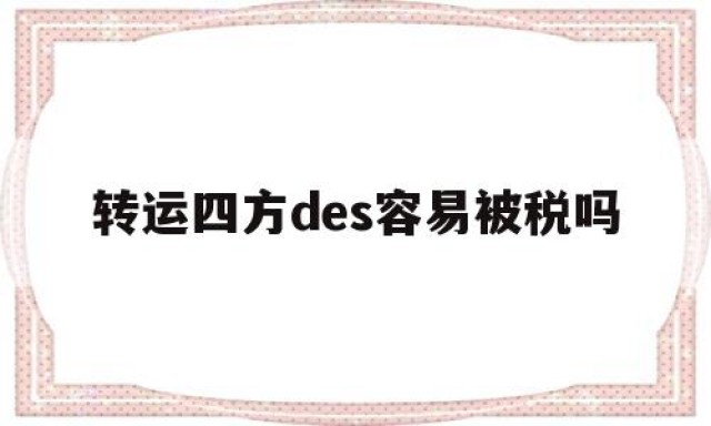 包含转运四方des容易被税吗的词条