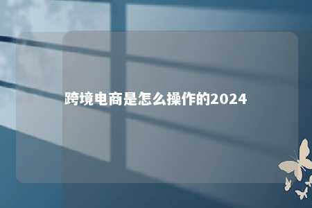 跨境电商是怎么操作的2024