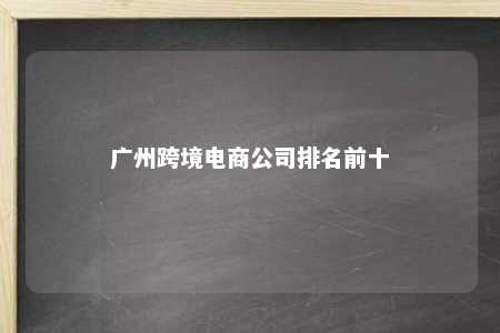 广州跨境电商公司排名前十